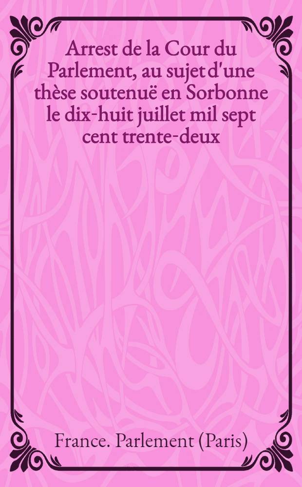 Arrest de la Cour du Parlement, au sujet d'une thèse soutenuë en Sorbonne le dix-huit juillet mil sept cent trente-deux : Du 11 août 1732 : Extrait des registres du Parlement