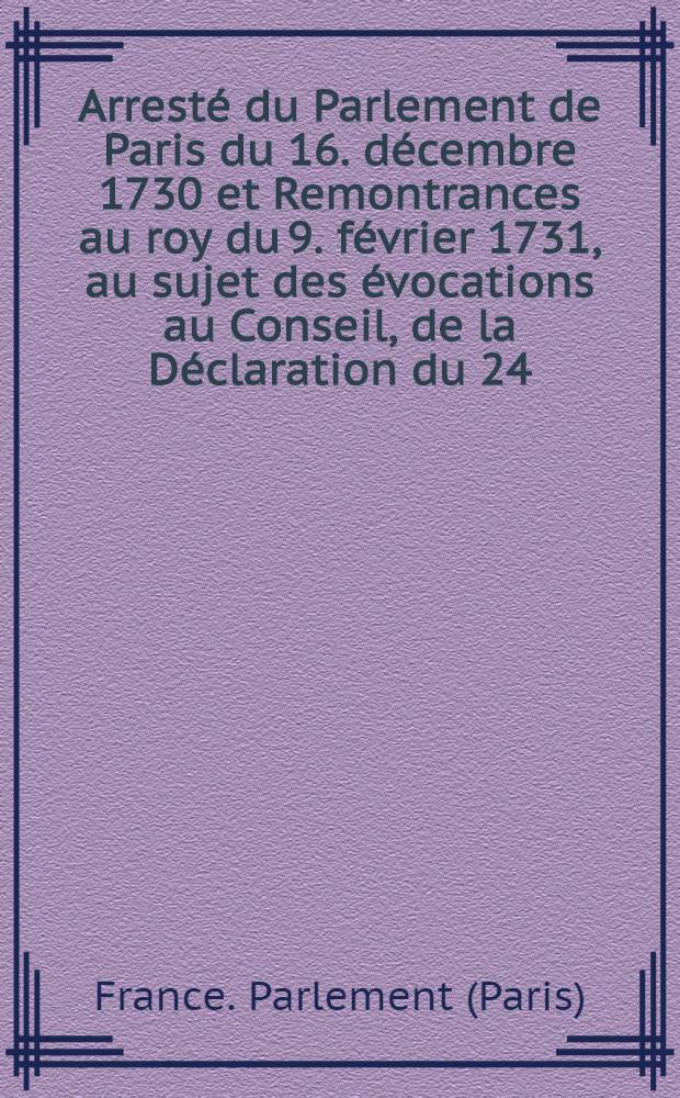 Arresté du Parlement de Paris [du 16. décembre 1730] et Remontrances au roy [du 9. février 1731], au sujet des évocations au Conseil, de la Déclaration du 24. mars 1730, de la Lettre de l'Assemblée du clergé à sa majesté, & de la Harangue de monsieur de Nïmes; avec la Réponse faite au nom du roy, ausdites Remontrances & l'Arrêté du Parlement au sujet de la Réponse : Pièce