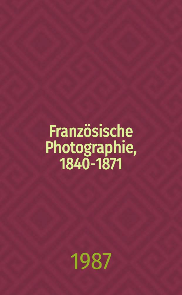 Französische Photographie, 1840-1871 : Katalog der Ausst., Schweizerische Stiftung für die Phot., Kunsthaus, Zürich, 5. Juni - 23. Aug. 1987