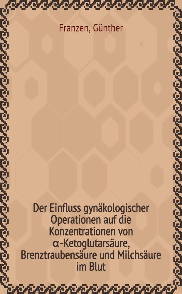 Der Einfluss gynäkologischer Operationen auf die Konzentrationen von α-Ketoglutarsäure, Brenztraubensäure und Milchsäure im Blut : Inaug.-Diss. ... der ... Med. Fakultät der ... Univ. Mainz