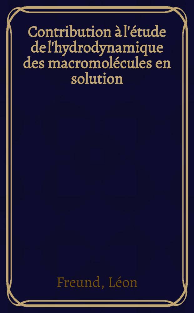 Contribution &agrave; l'&eacute;tude de l'hydrodynamique des macromol&eacute;cules en solution: 1-re th&egrave;se; Proposition donn&eacute;e par la Facult&eacute;: 2-e th&egrave;se: Th&egrave;ses pr&eacute;sent&eacute;es &agrave; ... l'Univ. de Strasbourg ... / par L&eacute;on Freund