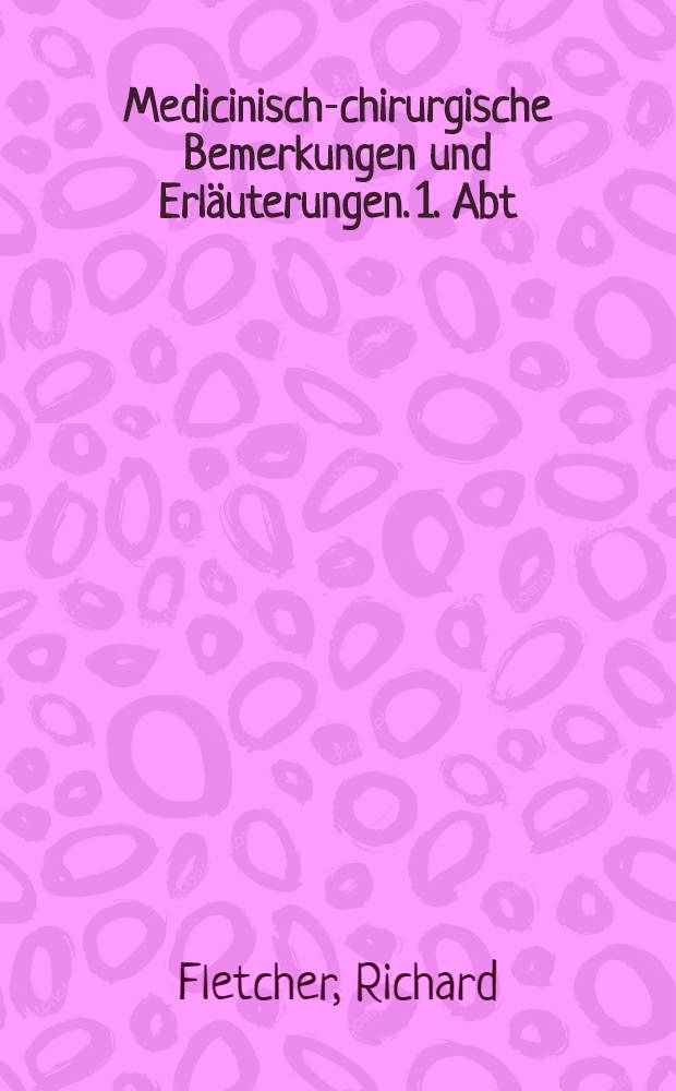 Medicinisch-chirurgische Bemerkungen und Erl&auml;uterungen. 1. Abt : Aus dem Engl. &uuml;bersetzt