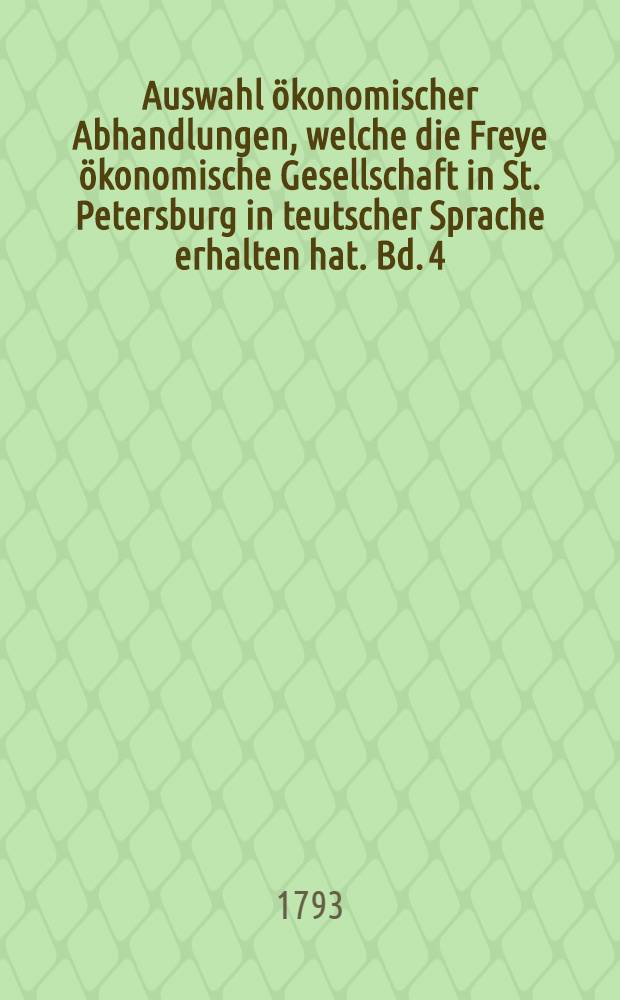 Auswahl ökonomischer Abhandlungen, welche die Freye ökonomische Gesellschaft in St. Petersburg in teutscher Sprache erhalten hat. Bd. 4