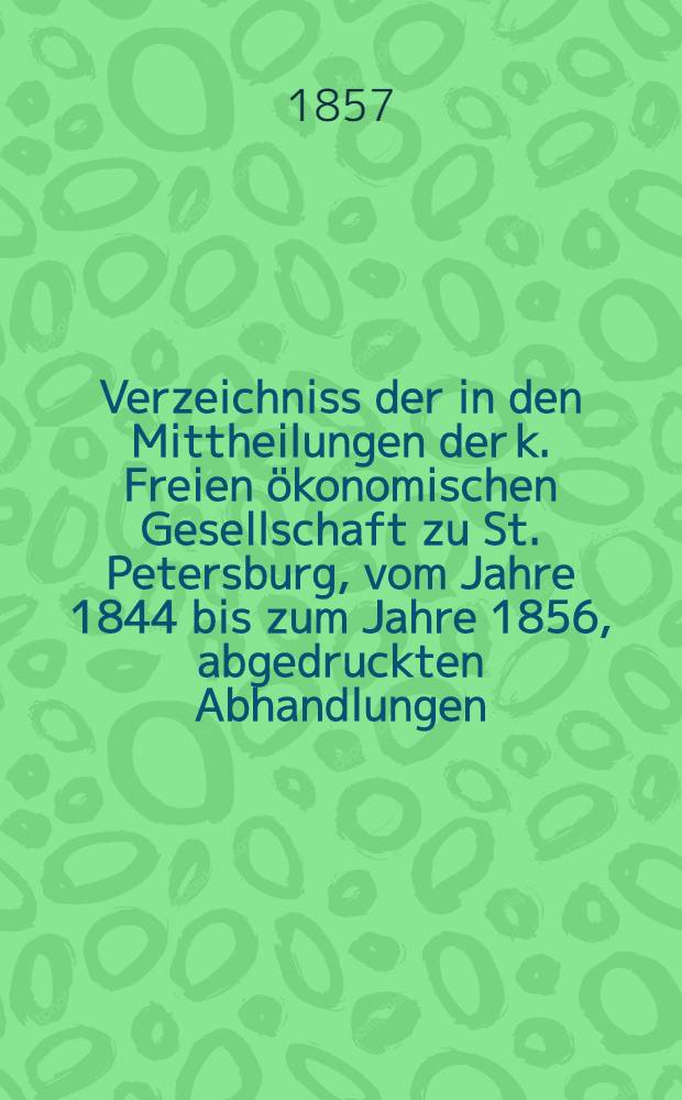 Verzeichniss der in den Mittheilungen der k. Freien ökonomischen Gesellschaft zu St. Petersburg, vom Jahre 1844 bis zum Jahre 1856, abgedruckten Abhandlungen : Bd. 1-4