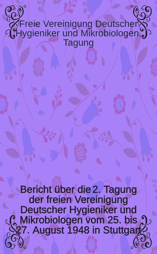 Bericht über die 2. Tagung der freien Vereinigung Deutscher Hygieniker und Mikrobiologen vom 25. bis 27. August 1948 in Stuttgart : T. 1-2