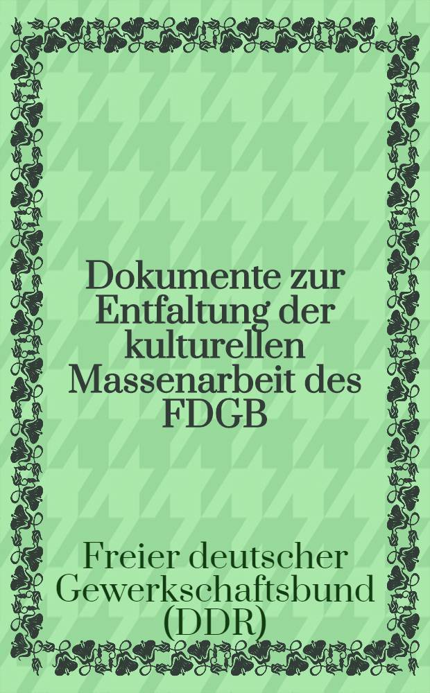 Dokumente zur Entfaltung der kulturellen Massenarbeit des FDGB : Kulturelles Arbeitsprogramm des FDGB, organisatorische Richtlinie dazu, Arbeitsvereinbarungen des FDGB mit dem Massen- und Kulturorganisationen