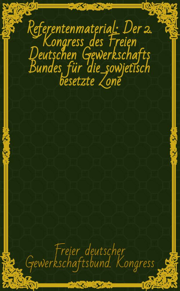 Referentenmaterial : Der 2. Kongress des Freien Deutschen Gewerkschafts Bundes für die sowjetisch besetzte Zone : 17. bis 19. April 1947 in Berlin