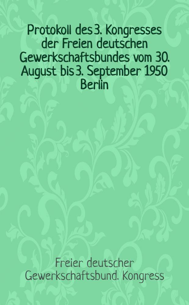 Protokoll des 3. Kongresses der Freien deutschen Gewerkschaftsbundes vom 30. August bis 3. September 1950 Berlin