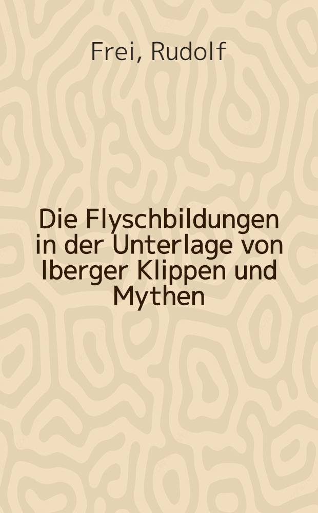 Die Flyschbildungen in der Unterlage von Iberger Klippen und Mythen : Von der Eidgenössischen techn. Hochschule in Zürich ... genehmigte Promotionsarbeit