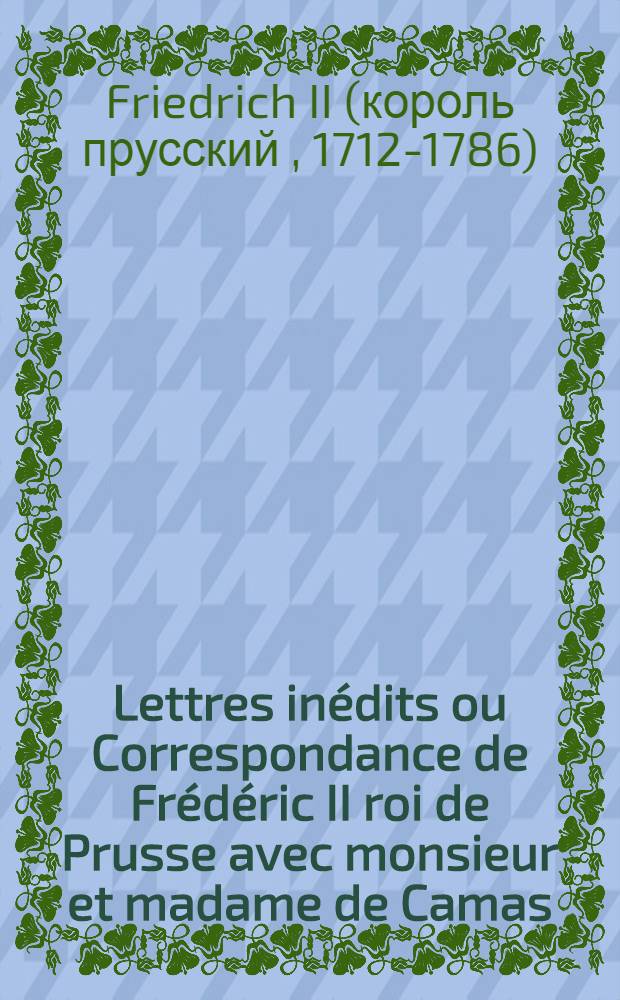 Lettres inédits ou Correspondance de Frédéric II roi de Prusse avec monsieur et madame de Camas : Pour servir de suite à ses oeuvres