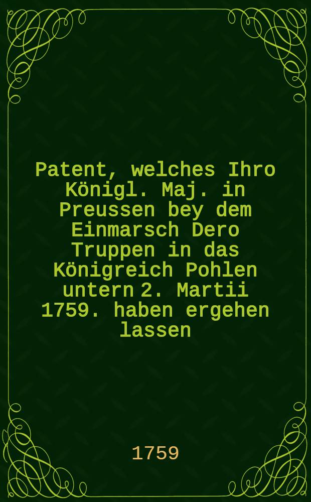 Patent, welches Ihro Königl. Maj. in Preussen bey dem Einmarsch Dero Truppen in das Königreich Pohlen untern 2. Martii 1759. haben ergehen lassen
