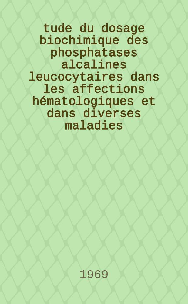Étude du dosage biochimique des phosphatases alcalines leucocytaires dans les affections hématologiques et dans diverses maladies (cirrhose et diabète) : 356 dosages chez 307 malades : Thèse ..
