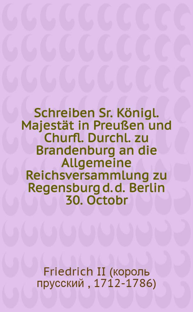 Schreiben Sr. Königl. Majestät in Preußen und Churfl. Durchl. zu Brandenburg an die Allgemeine Reichsversammlung zu Regensburg d. d. Berlin 30. Octobr. 1756