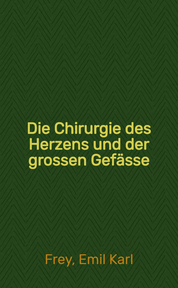 Die Chirurgie des Herzens und der grossen Gefässe : Anatomie, Physiologie, Entwicklungsgeschichte, Pathologie, pathologische Physiologie, Klinik, Diagnose und operative Behandlung