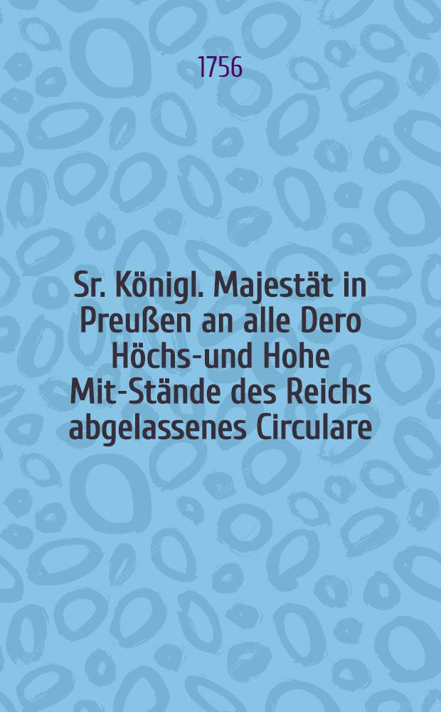 Sr. Königl. Majestät in Preußen an alle Dero Höchst- und Hohe Mit-Stände des Reichs abgelassenes Circulare