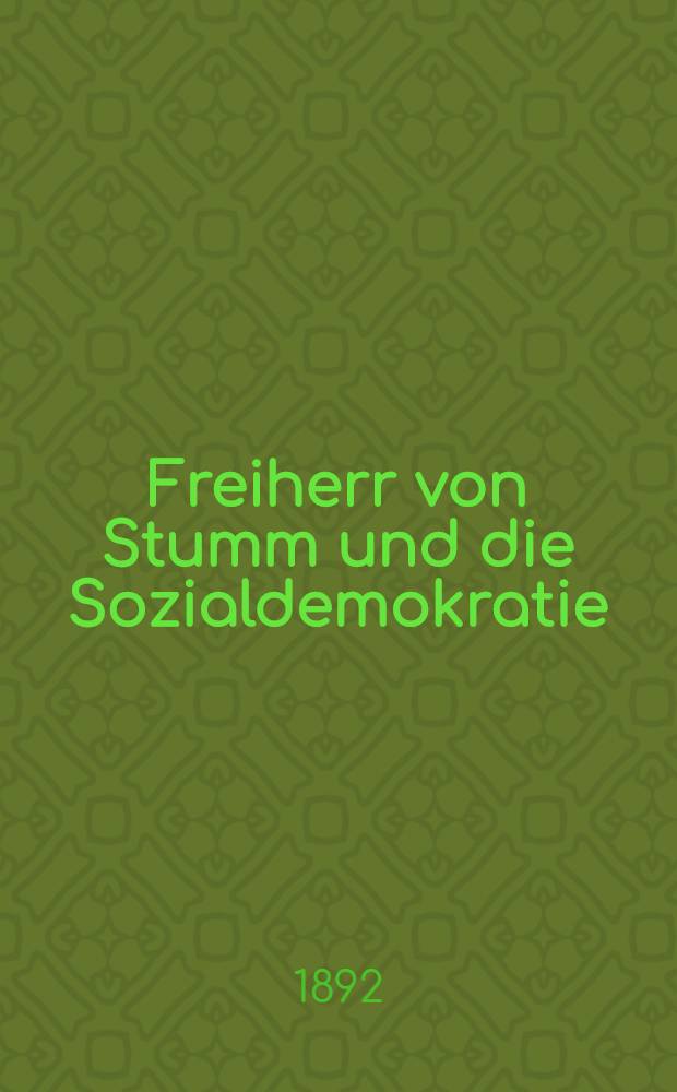 Freiherr von Stumm und die Sozialdemokratie : Stenographischer Bericht über die Verhandlungen des Deutschen Reichstags am 10. und 12. Febr. 1892 betreffend die Maßregelung sozialdemokratischer Arbeiter in den Staalsbetrieben