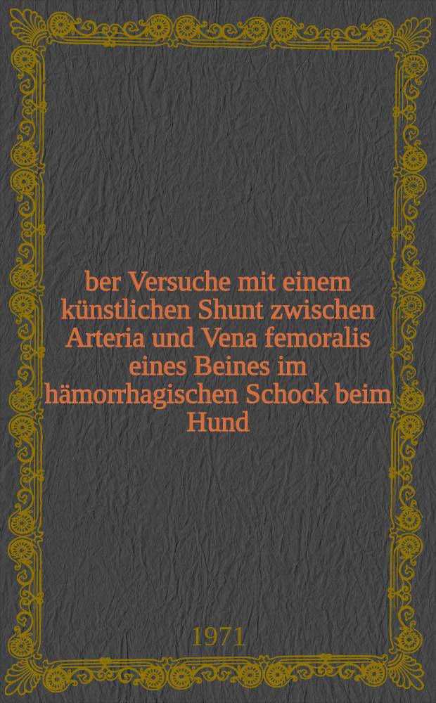 Über Versuche mit einem künstlichen Shunt zwischen Arteria und Vena femoralis eines Beines im hämorrhagischen Schock beim Hund : Inaug.-Diss. ... der ... Med. Fak. der ... Univ. Erlangen - Nürnberg