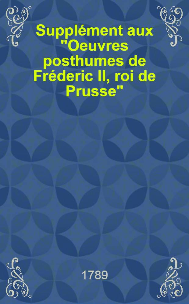 Supplément aux "Oeuvres posthumes de Fréderic II, roi de Prusse" : Pour servir de suite à l'édition de Berlin Contenant plusieurs pièces qu'on attribue à cet illustre auteur. T. 2 : [Pensées sur la religion ; Lettres du prince royal de Prusse à Mr. de Voltaire ; Lettres du roi à Mr. Darget]