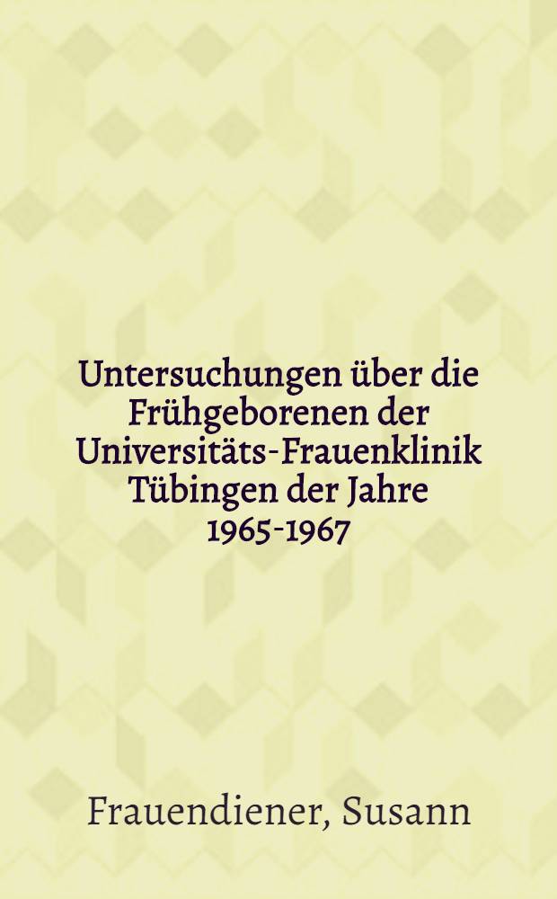 Untersuchungen über die Frühgeborenen der Universitäts-Frauenklinik Tübingen der Jahre 1965-1967 : Inaug.-Diss. ... einer Med. Fakultät der ... Univ. zu Tübingen