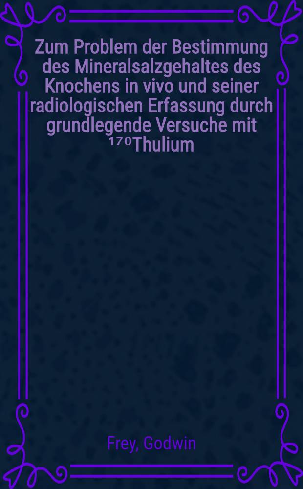 Zum Problem der Bestimmung des Mineralsalzgehaltes des Knochens in vivo und seiner radiologischen Erfassung durch grundlegende Versuche mit &sup1;⁷⁰Thulium : Inaug.-Diss. ... der med. Fak. der ... Univ. Mainz ..