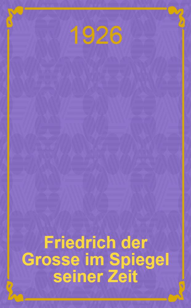 Friedrich der Grosse im Spiegel seiner Zeit : Drei Bände Mit zeitgenössischen Abb. ... Bd. 1 : Jugend und Schlesische Kriege bis 1756