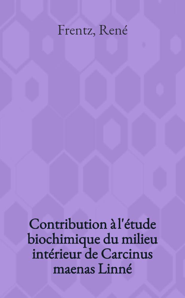 Contribution à l'étude biochimique du milieu intérieur de Carcinus maenas Linné: 1-re thèse; Propriétés immunologiques des protéines végétales: 2-e thèse: Thèses présentées à ... l'Univ. de Nancy ... / par René Frentz