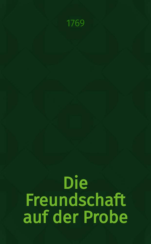 Die Freundschaft auf der Probe : Ein rührendes Lustspiel in 5 Aufzügen