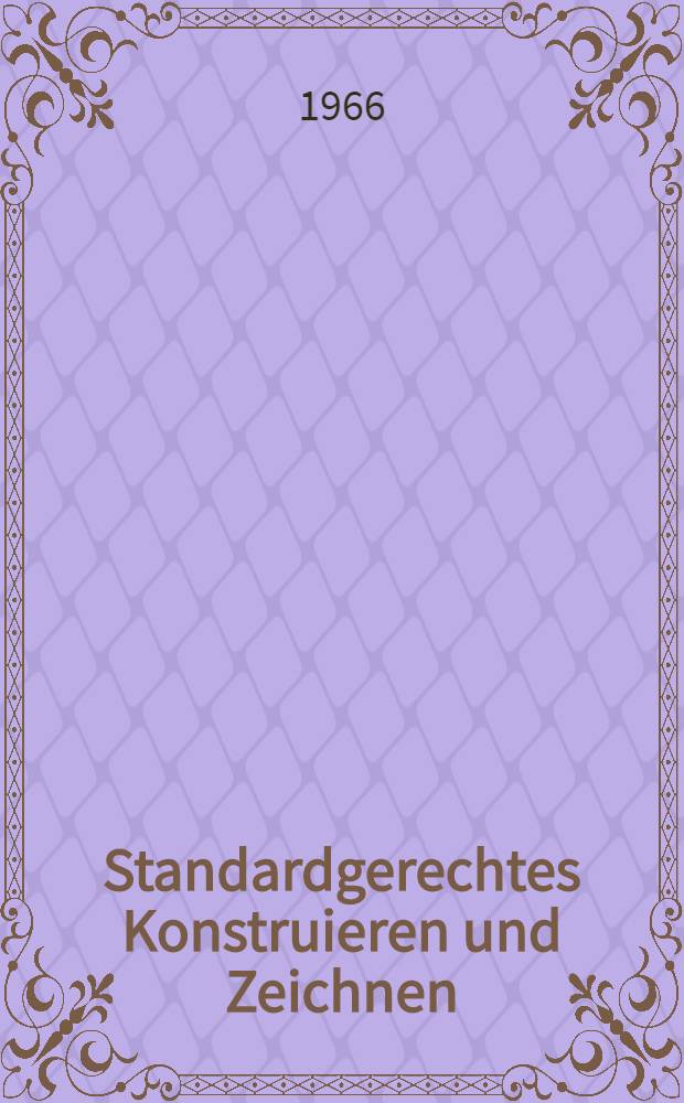 Standardgerechtes Konstruieren und Zeichnen : Ein Handbuch f&uuml;r Teilkonstrukteure und technische Zeichner