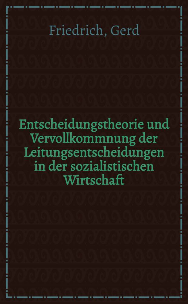 Entscheidungstheorie und Vervollkommnung der Leitungsentscheidungen in der sozialistischen Wirtschaft