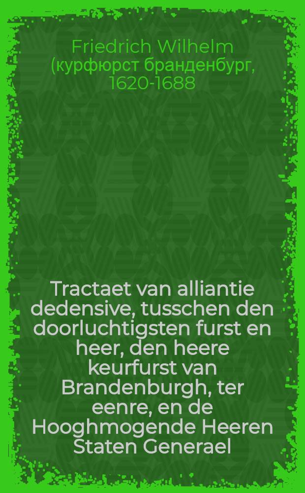 Tractaet van alliantie dedensive, tusschen den doorluchtigsten furst en heer, den heere keurfurst van Brandenburgh, ter eenre, en de Hooghmogende Heeren Staten Generael, ter andere sijde