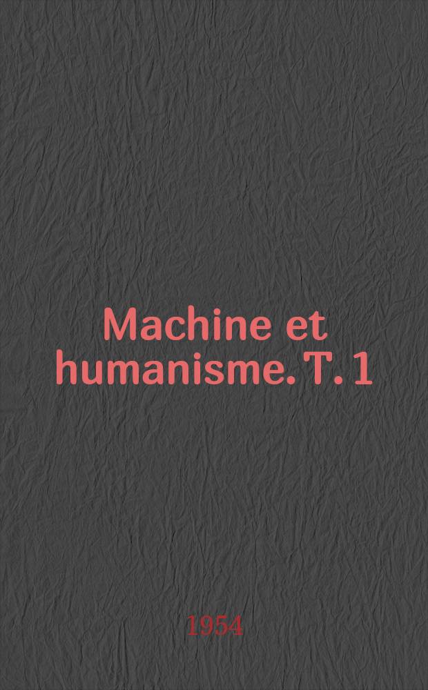 Machine et humanisme. [T. 1] : Probl&egrave;mes humains du machinisme industriel