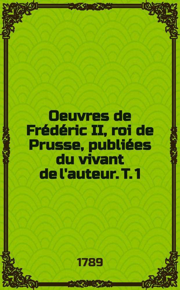 Oeuvres de Fr&eacute;d&eacute;ric II, roi de Prusse, publi&eacute;es du vivant de l'auteur. T. 1 : [M&eacute;moires pour servir &agrave; l'histoire de la maison de Brandebourg]