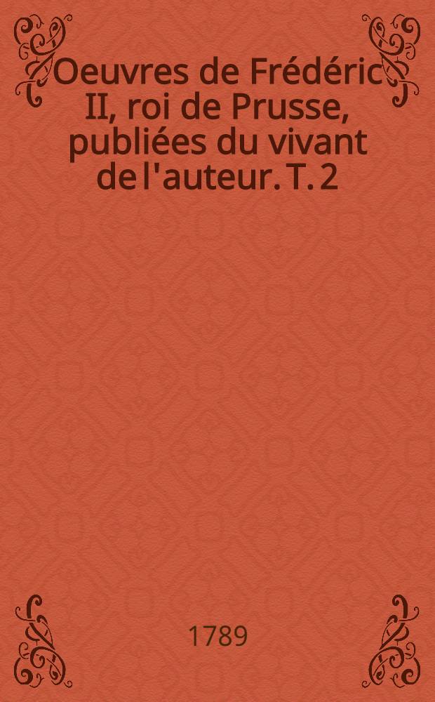 Oeuvres de Frédéric II, roi de Prusse, publiées du vivant de l'auteur. T. 2 : [Anti-Machiavel, ou Examen du prince de Machiavel. Mélanges philosophiques et littéraires]