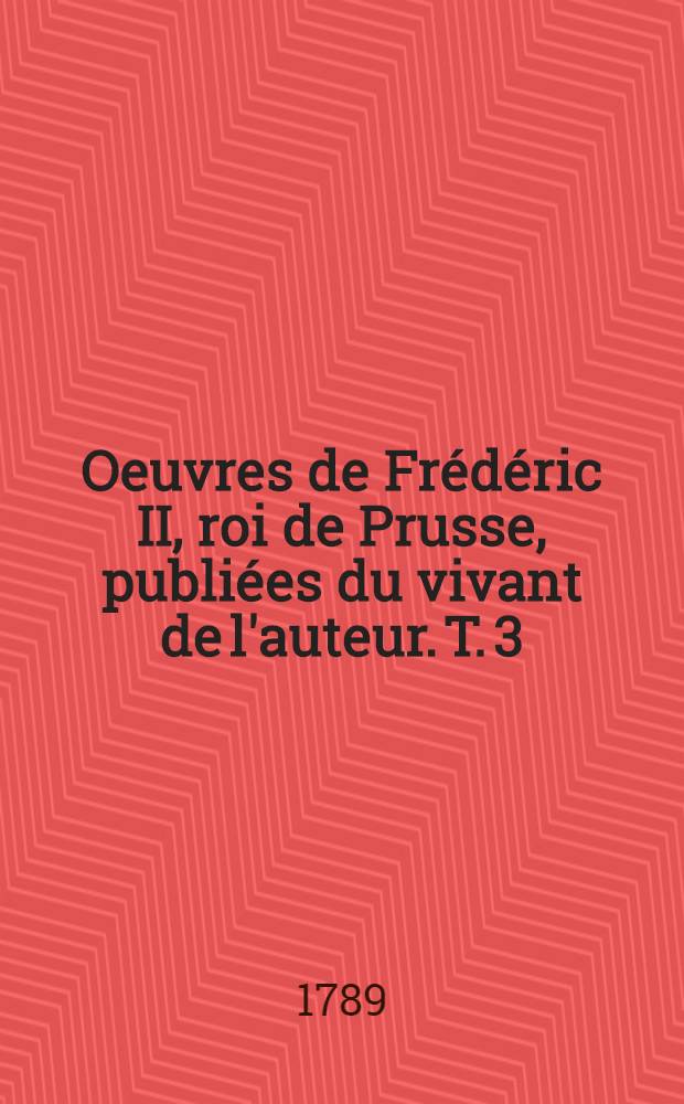 Oeuvres de Frédéric II, roi de Prusse, publiées du vivant de l'auteur. T. 3 : [Mélanges philosophiques et littéraires: Suite. Éloges. Pièces militaires]