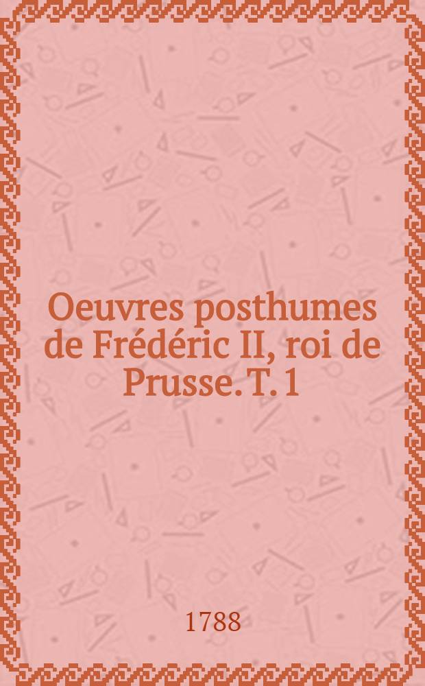 Oeuvres posthumes de Frédéric II, roi de Prusse. T. 1 : [Histoire de mon temps]