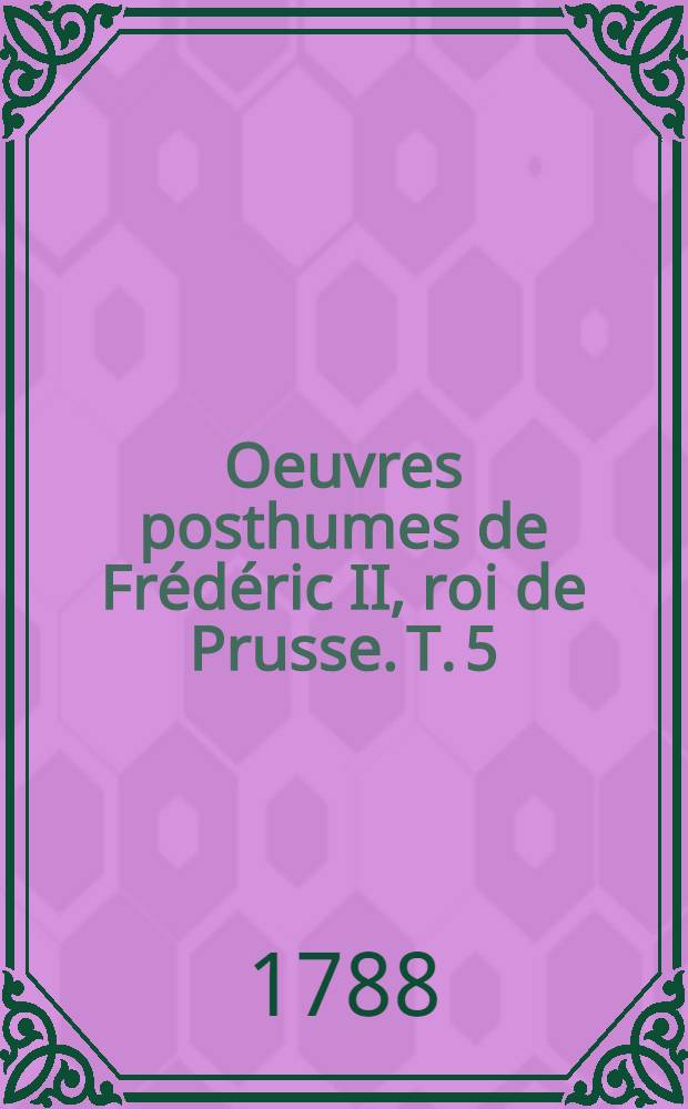 Oeuvres posthumes de Frédéric II, roi de Prusse. T. 5 : [Mémoires depuis la Paix de Huberstbourg 1763 jusqu'à la fin du partage de la Pologne, 1775. Mémoires la guerre 1778. Correspondance de l'empereur & de l'impératrice-reine avec le roi au sujet de la succession de la Bavière]