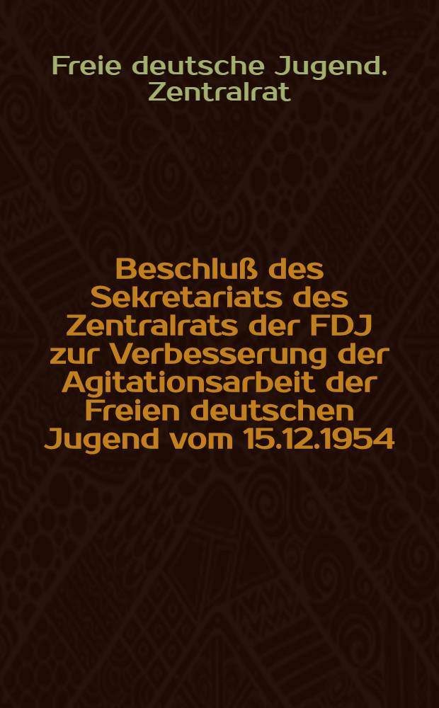 Beschluß des Sekretariats des Zentralrats der FDJ zur Verbesserung der Agitationsarbeit der Freien deutschen Jugend vom 15.12.1954