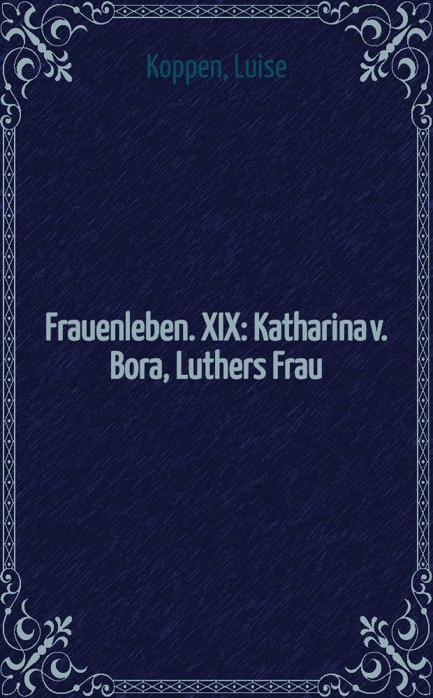Frauenleben. XIX : Katharina v. Bora, Luthers Frau