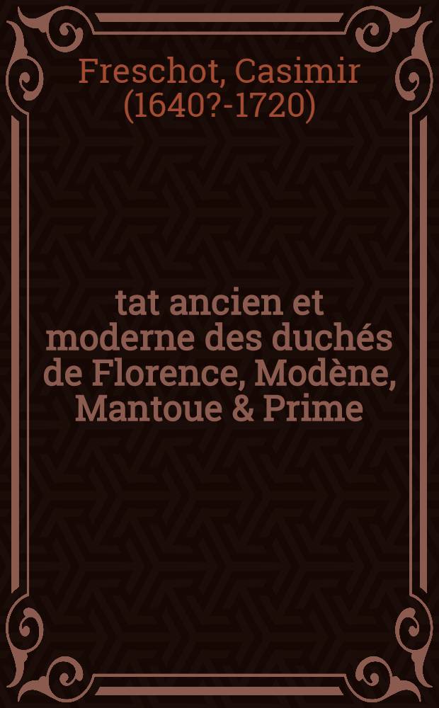 État ancien et moderne des duchés de Florence, Modène, Mantoue & Prime : Avec l'histoire anecdote des intrigues des cours de leurs derniers princes : On y a ajouté une semblable relation de la ville & légation de Bologne