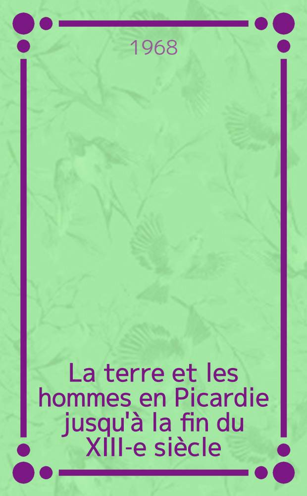 La terre et les hommes en Picardie jusqu'&agrave; la fin du XIII-e si&egrave;cle : Th&egrave;se ... T. 1