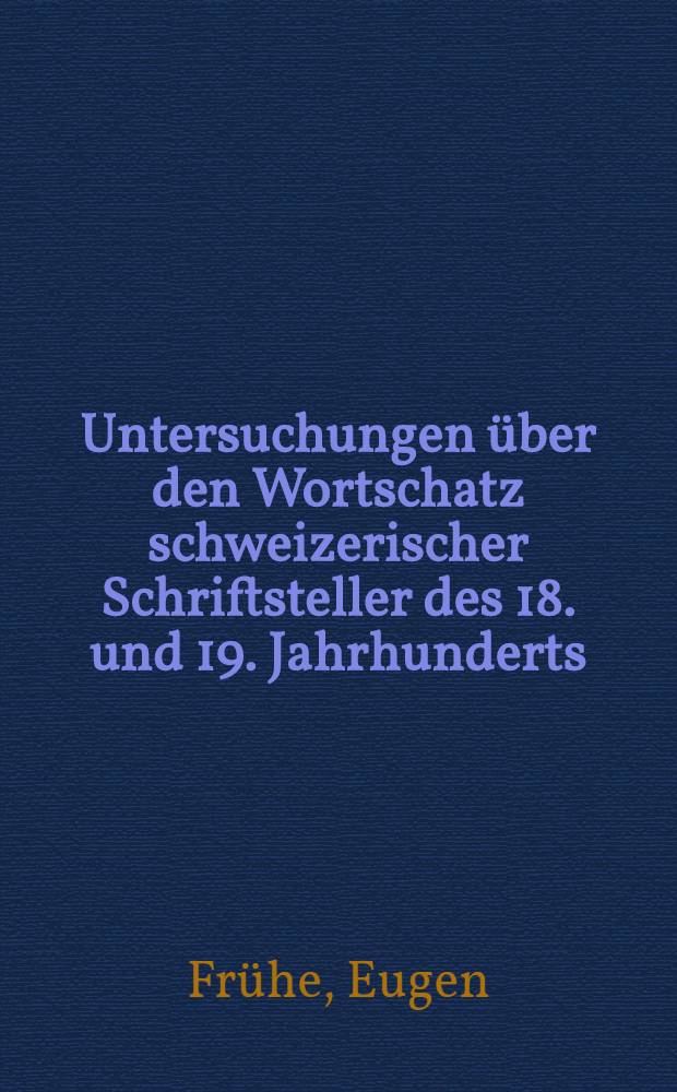 Untersuchungen über den Wortschatz schweizerischer Schriftsteller des 18. und 19. Jahrhunderts : Inaug.-Diss. ... der ... Philos. Fak. der ... Univ. zu Freiburg i. Br