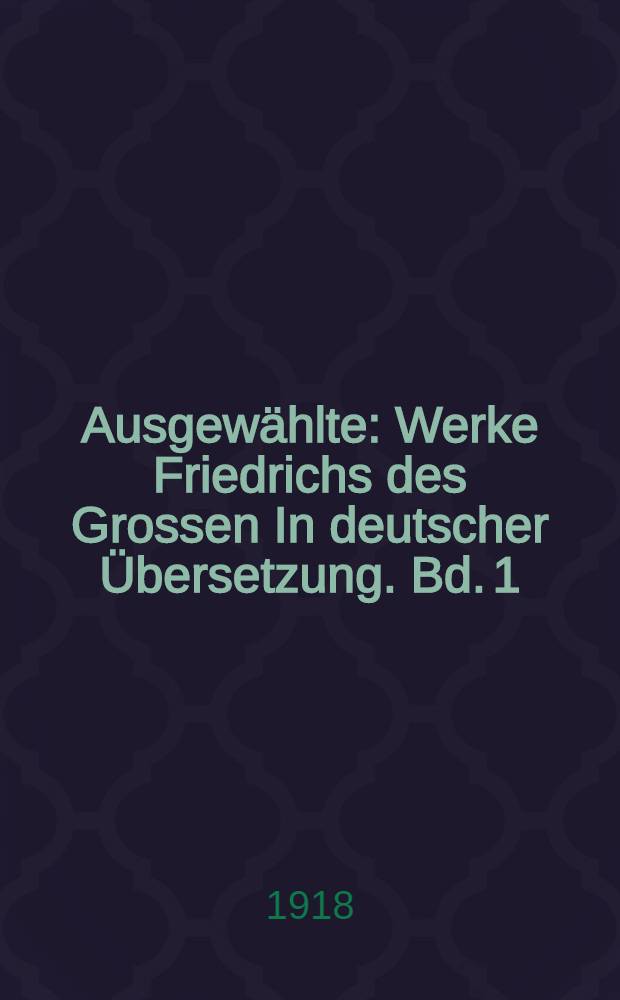 Ausgew&auml;hlte : Werke Friedrichs des Grossen In deutscher &Uuml;bersetzung. Bd. 1 : Historische und milit&auml;rische Schriften