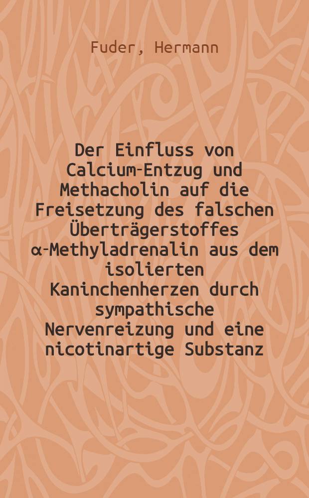 Der Einfluss von Calcium-Entzug und Methacholin auf die Freisetzung des falschen Überträgerstoffes α-Methyladrenalin aus dem isolierten Kaninchenherzen durch sympathische Nervenreizung und eine nicotinartige Substanz : Inaug.-Diss. ... der Med. Fak. der ... Univ. Mainz. ..