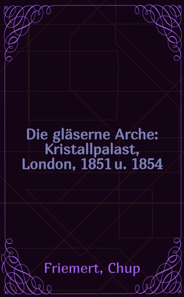 Die gläserne Arche : Kristallpalast, London, 1851 u. 1854