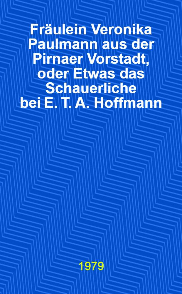 Fr&auml;ulein Veronika Paulmann aus der Pirnaer Vorstadt, oder Etwas das Schauerliche bei E. T. A. Hoffmann