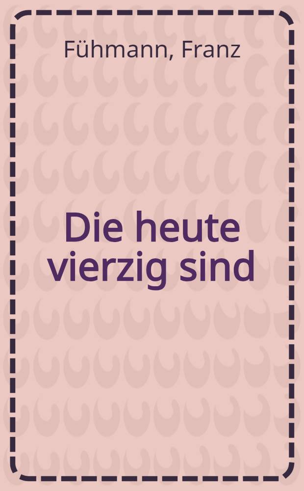 Die heute vierzig sind : Eine Filmerzählung