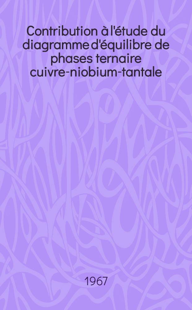 Contribution à l'étude du diagramme d'équilibre de phases ternaire cuivre-niobium-tantale: 1-re thèse; Propositions données par la Faculté: 2-e thèse: Thèses présentées à la Faculté des sciences de l'Univ. de Grenoble ... / par Claude Frelin