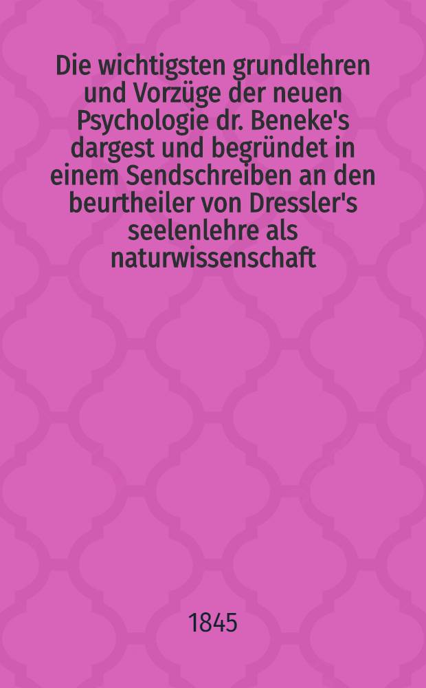 Die wichtigsten grundlehren und Vorzüge der neuen Psychologie dr. Beneke's dargest und begründet in einem Sendschreiben an den beurtheiler von Dressler's seelenlehre als naturwissenschaft ...