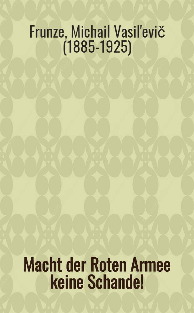 Macht der Roten Armee keine Schande! : Ein Wort an die aus der Armee heimkehrenden vom vorsitzen den des Revolutionären Kriegsrates der Republik genossen Frunse