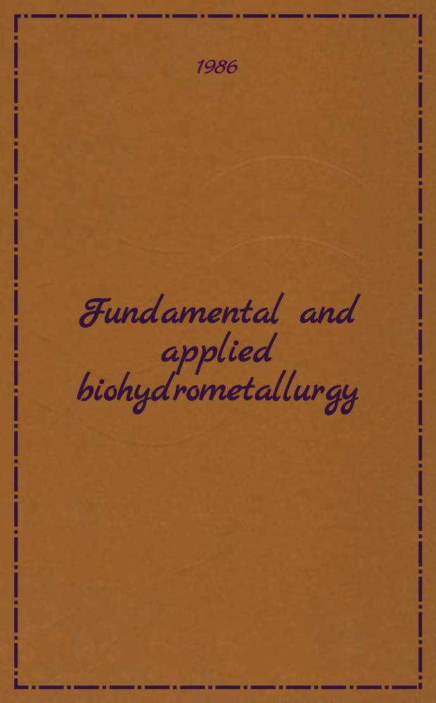 Fundamental and applied biohydrometallurgy : Proc. of the Sixth Intern. symp. on biohydrometallurgy, Vancouver, B.C., Canada, Aug. 21-24, 1985